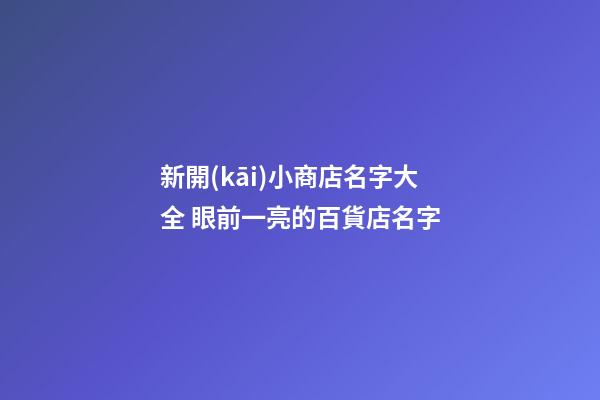 新開(kāi)小商店名字大全 眼前一亮的百貨店名字